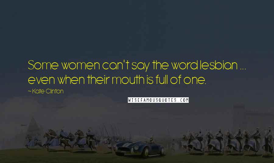 Kate Clinton Quotes: Some women can't say the word lesbian ... even when their mouth is full of one.