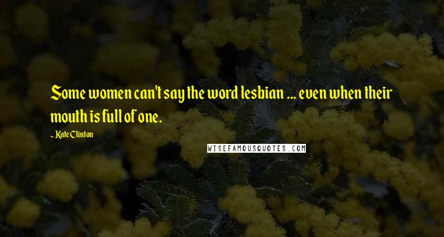 Kate Clinton Quotes: Some women can't say the word lesbian ... even when their mouth is full of one.