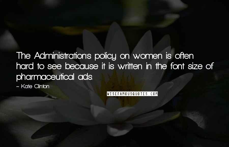 Kate Clinton Quotes: The Administration's policy on women is often hard to see because it is written in the font size of pharmaceutical ads.