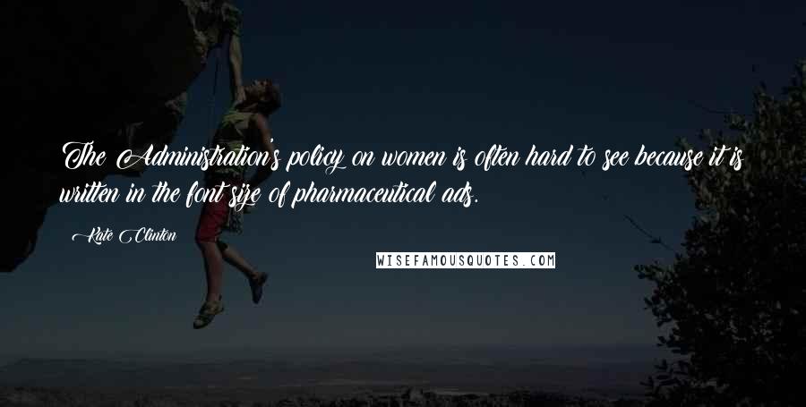 Kate Clinton Quotes: The Administration's policy on women is often hard to see because it is written in the font size of pharmaceutical ads.