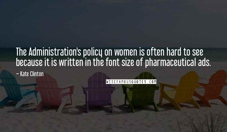 Kate Clinton Quotes: The Administration's policy on women is often hard to see because it is written in the font size of pharmaceutical ads.