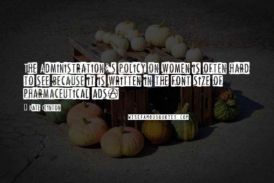 Kate Clinton Quotes: The Administration's policy on women is often hard to see because it is written in the font size of pharmaceutical ads.