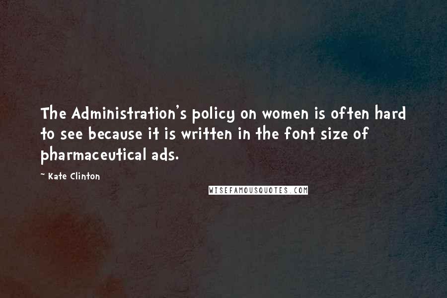 Kate Clinton Quotes: The Administration's policy on women is often hard to see because it is written in the font size of pharmaceutical ads.