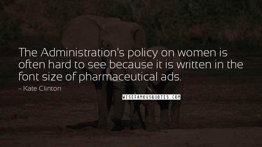 Kate Clinton Quotes: The Administration's policy on women is often hard to see because it is written in the font size of pharmaceutical ads.