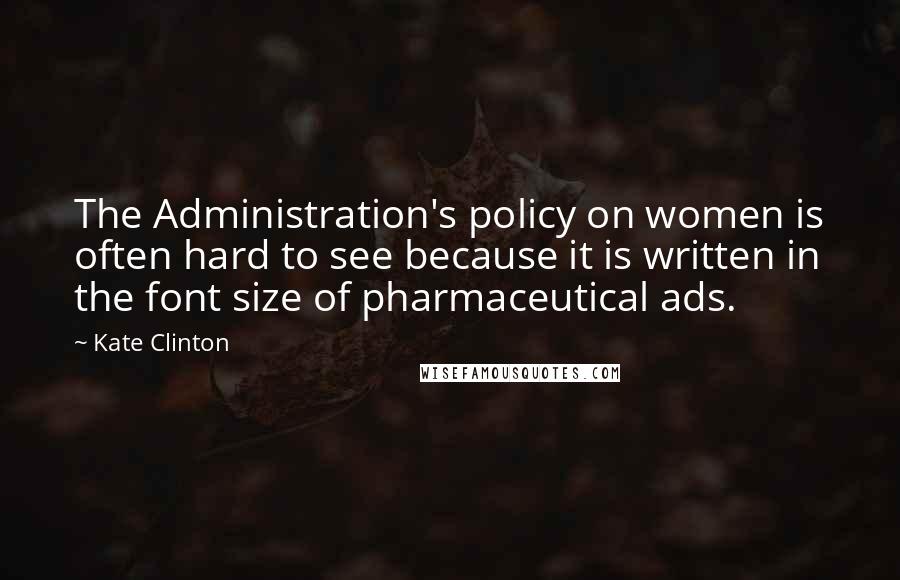 Kate Clinton Quotes: The Administration's policy on women is often hard to see because it is written in the font size of pharmaceutical ads.