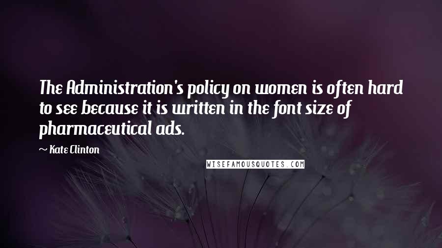 Kate Clinton Quotes: The Administration's policy on women is often hard to see because it is written in the font size of pharmaceutical ads.