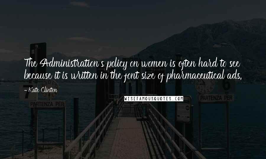 Kate Clinton Quotes: The Administration's policy on women is often hard to see because it is written in the font size of pharmaceutical ads.