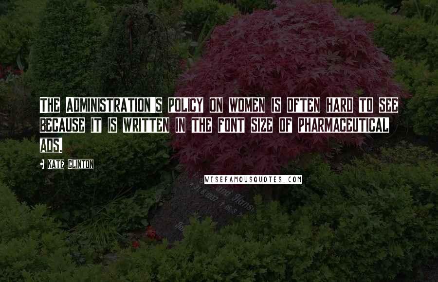 Kate Clinton Quotes: The Administration's policy on women is often hard to see because it is written in the font size of pharmaceutical ads.