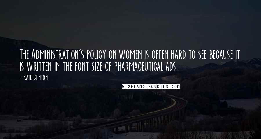 Kate Clinton Quotes: The Administration's policy on women is often hard to see because it is written in the font size of pharmaceutical ads.