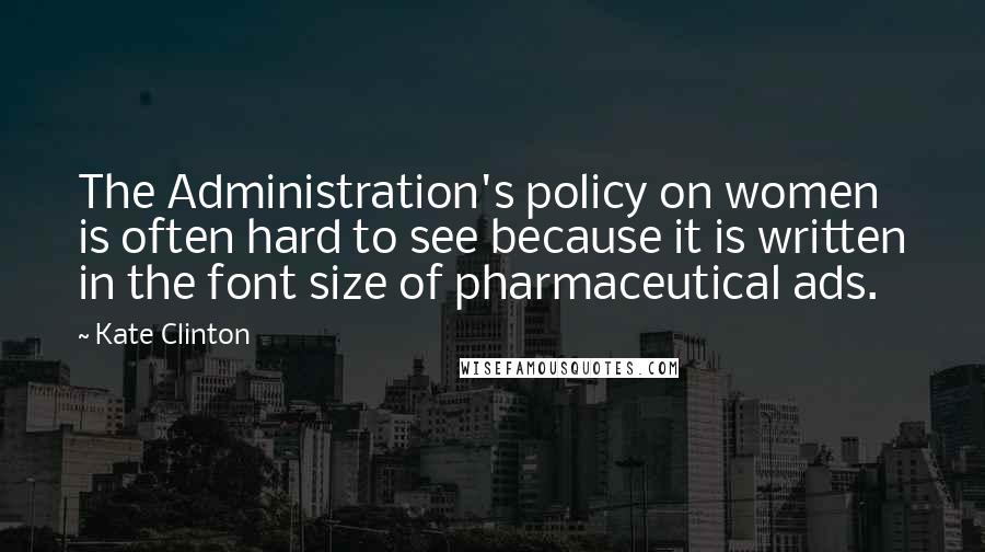 Kate Clinton Quotes: The Administration's policy on women is often hard to see because it is written in the font size of pharmaceutical ads.