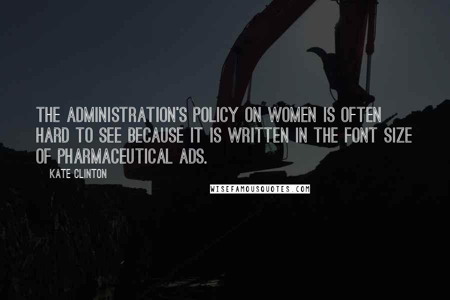 Kate Clinton Quotes: The Administration's policy on women is often hard to see because it is written in the font size of pharmaceutical ads.
