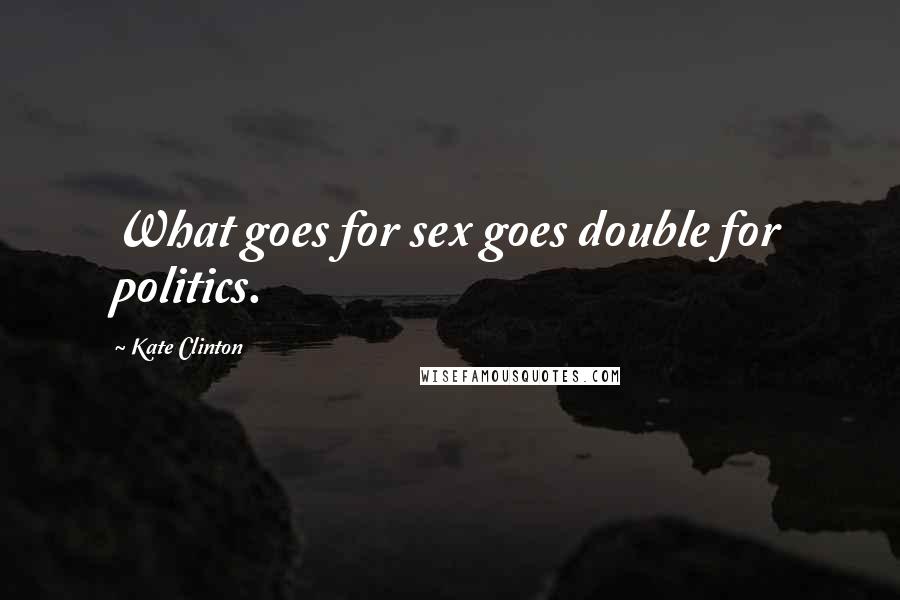 Kate Clinton Quotes: What goes for sex goes double for politics.