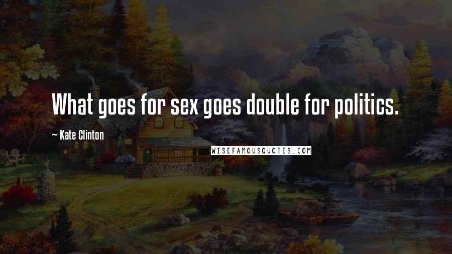 Kate Clinton Quotes: What goes for sex goes double for politics.