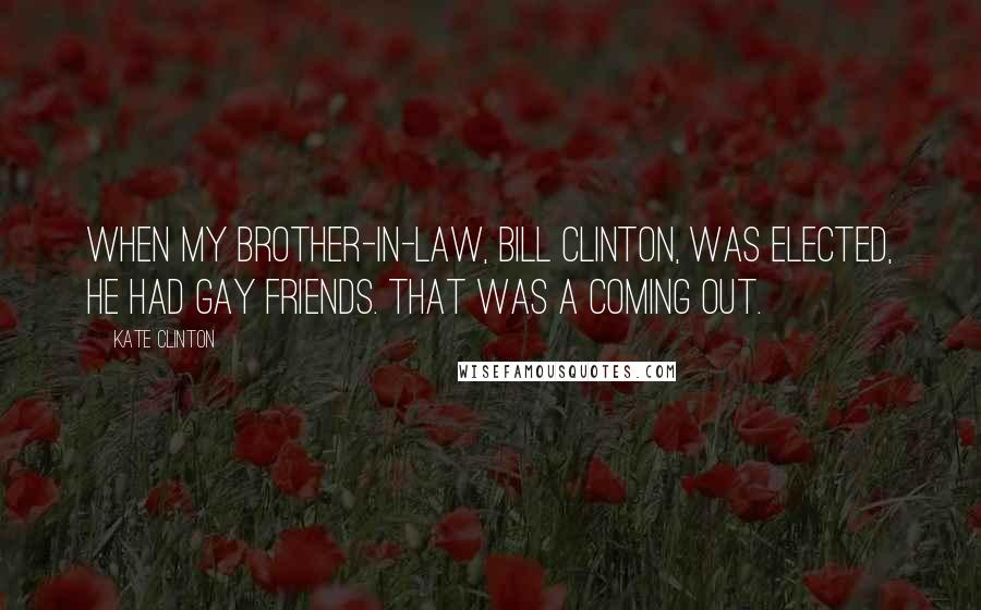 Kate Clinton Quotes: When my brother-in-law, BIll Clinton, was elected, he had gay friends. That was a coming out.