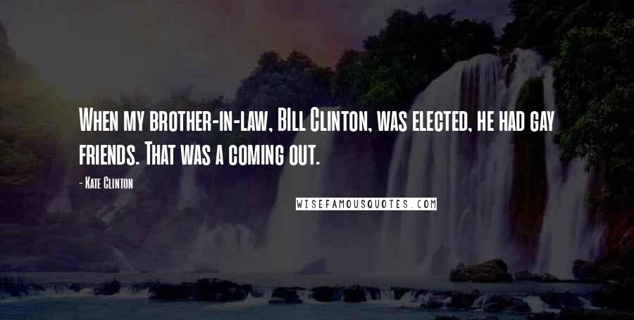 Kate Clinton Quotes: When my brother-in-law, BIll Clinton, was elected, he had gay friends. That was a coming out.