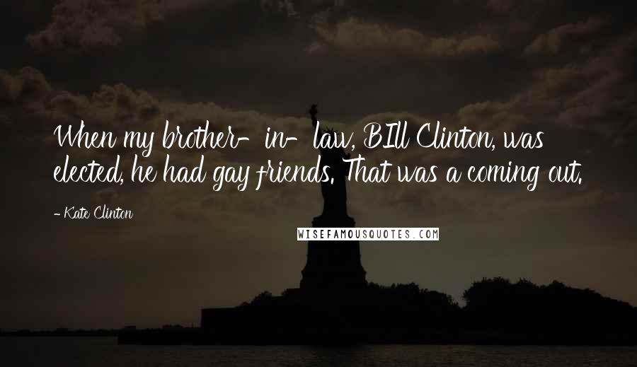 Kate Clinton Quotes: When my brother-in-law, BIll Clinton, was elected, he had gay friends. That was a coming out.