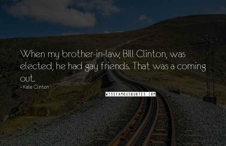 Kate Clinton Quotes: When my brother-in-law, BIll Clinton, was elected, he had gay friends. That was a coming out.