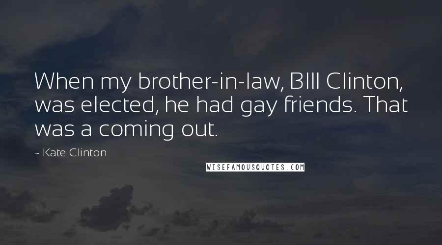 Kate Clinton Quotes: When my brother-in-law, BIll Clinton, was elected, he had gay friends. That was a coming out.
