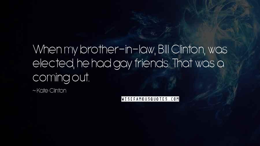 Kate Clinton Quotes: When my brother-in-law, BIll Clinton, was elected, he had gay friends. That was a coming out.