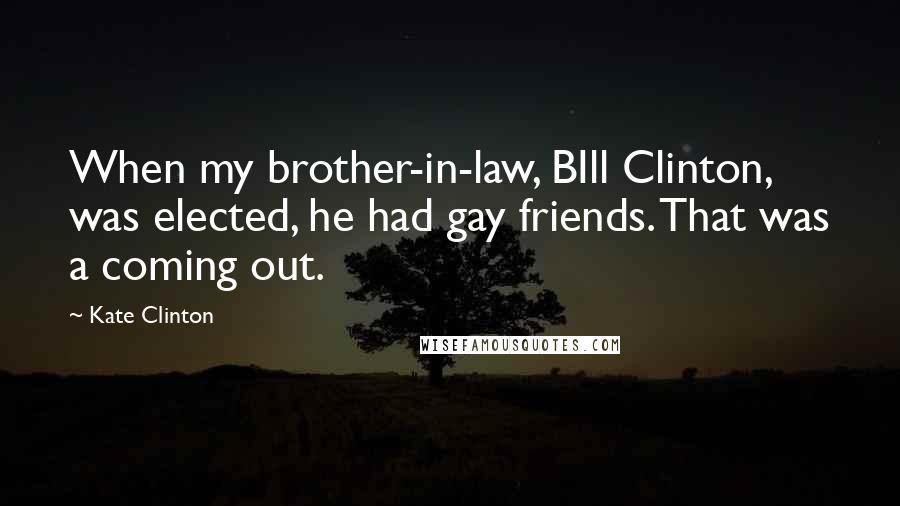 Kate Clinton Quotes: When my brother-in-law, BIll Clinton, was elected, he had gay friends. That was a coming out.
