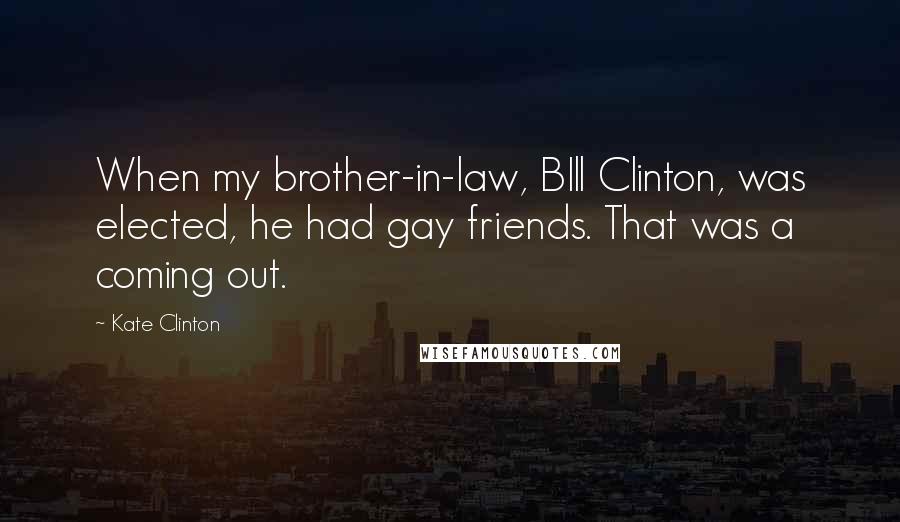 Kate Clinton Quotes: When my brother-in-law, BIll Clinton, was elected, he had gay friends. That was a coming out.