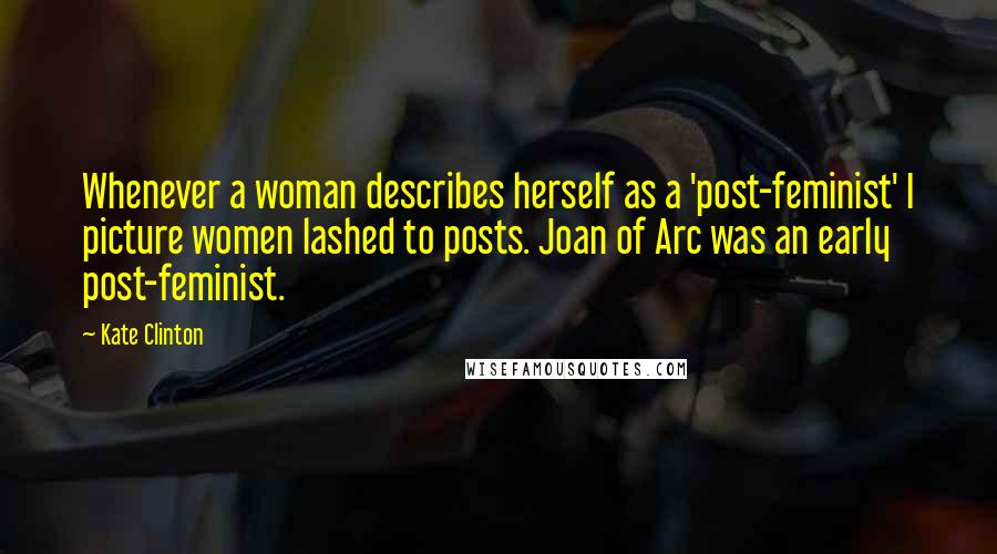 Kate Clinton Quotes: Whenever a woman describes herself as a 'post-feminist' I picture women lashed to posts. Joan of Arc was an early post-feminist.