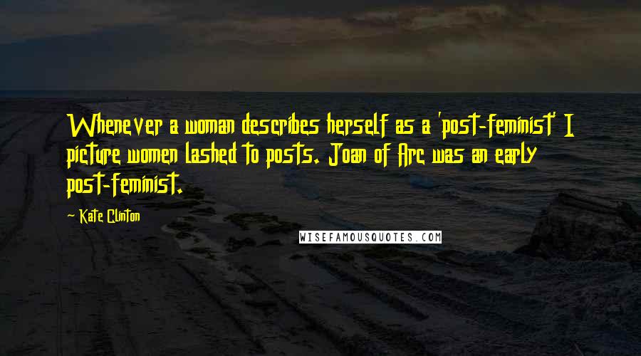 Kate Clinton Quotes: Whenever a woman describes herself as a 'post-feminist' I picture women lashed to posts. Joan of Arc was an early post-feminist.