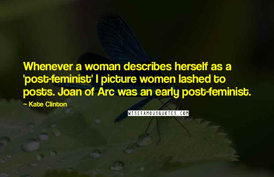 Kate Clinton Quotes: Whenever a woman describes herself as a 'post-feminist' I picture women lashed to posts. Joan of Arc was an early post-feminist.