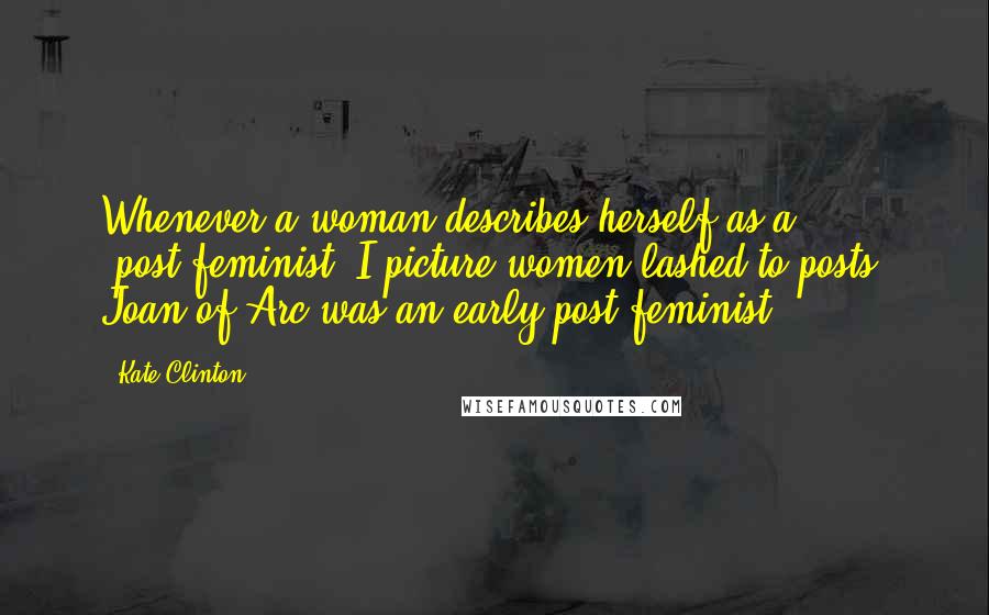 Kate Clinton Quotes: Whenever a woman describes herself as a 'post-feminist' I picture women lashed to posts. Joan of Arc was an early post-feminist.