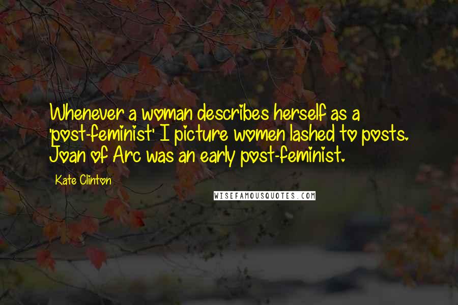 Kate Clinton Quotes: Whenever a woman describes herself as a 'post-feminist' I picture women lashed to posts. Joan of Arc was an early post-feminist.