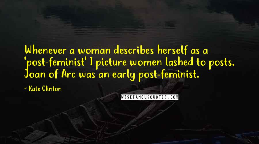 Kate Clinton Quotes: Whenever a woman describes herself as a 'post-feminist' I picture women lashed to posts. Joan of Arc was an early post-feminist.