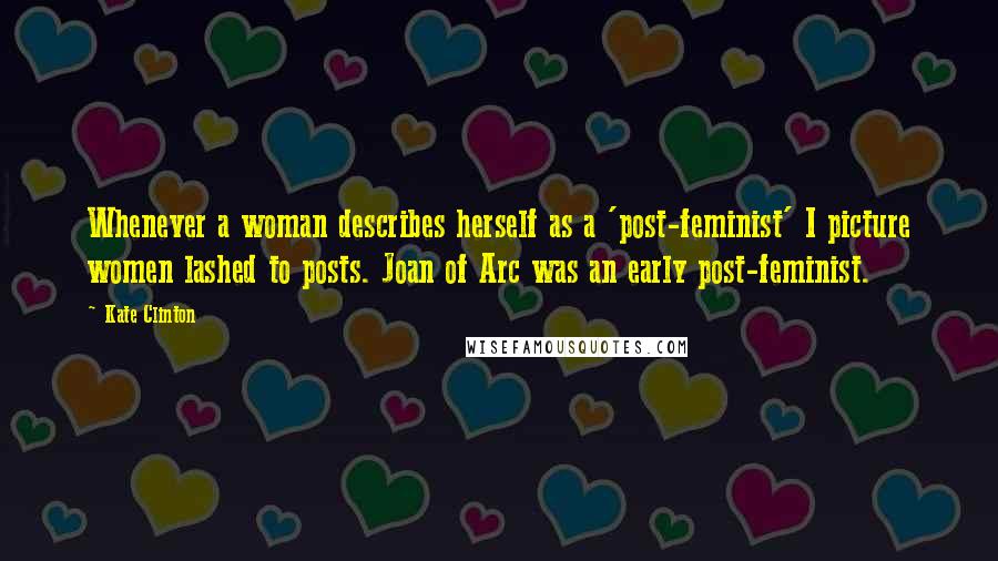 Kate Clinton Quotes: Whenever a woman describes herself as a 'post-feminist' I picture women lashed to posts. Joan of Arc was an early post-feminist.