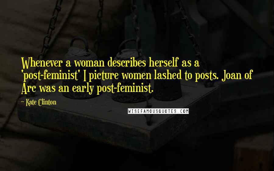 Kate Clinton Quotes: Whenever a woman describes herself as a 'post-feminist' I picture women lashed to posts. Joan of Arc was an early post-feminist.