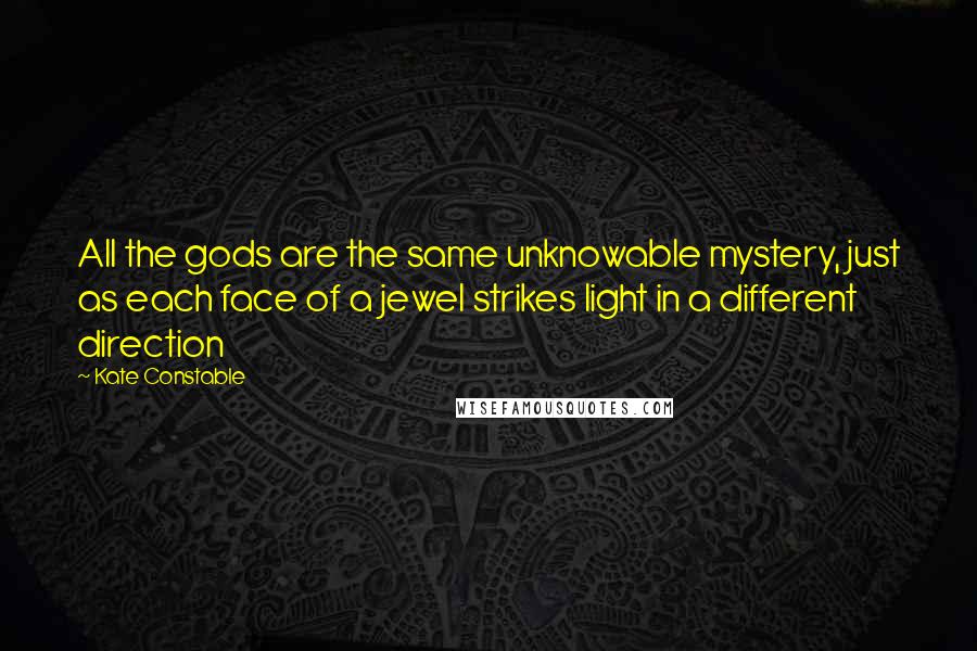 Kate Constable Quotes: All the gods are the same unknowable mystery, just as each face of a jewel strikes light in a different direction