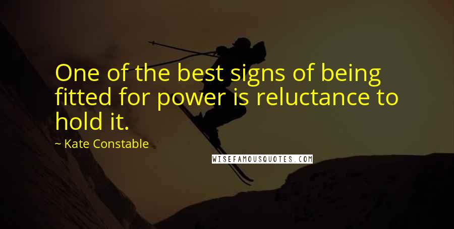 Kate Constable Quotes: One of the best signs of being fitted for power is reluctance to hold it.