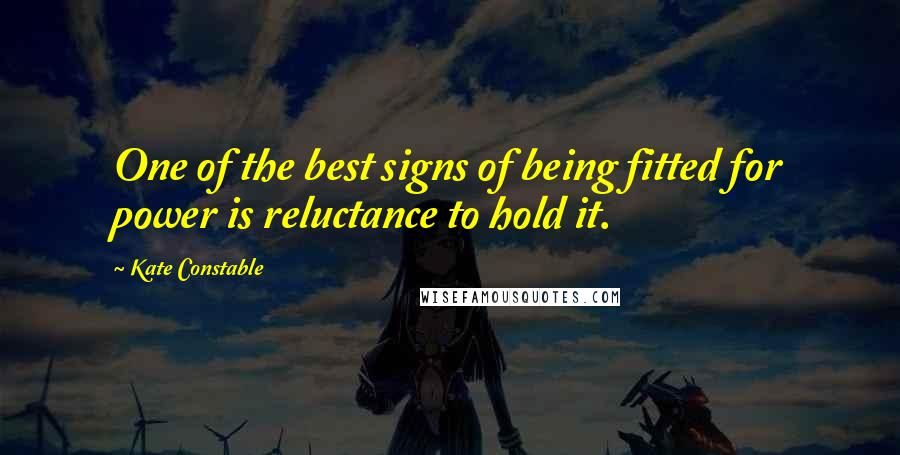 Kate Constable Quotes: One of the best signs of being fitted for power is reluctance to hold it.