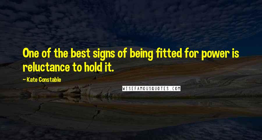 Kate Constable Quotes: One of the best signs of being fitted for power is reluctance to hold it.