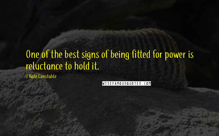 Kate Constable Quotes: One of the best signs of being fitted for power is reluctance to hold it.