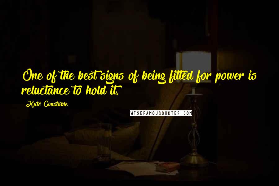 Kate Constable Quotes: One of the best signs of being fitted for power is reluctance to hold it.