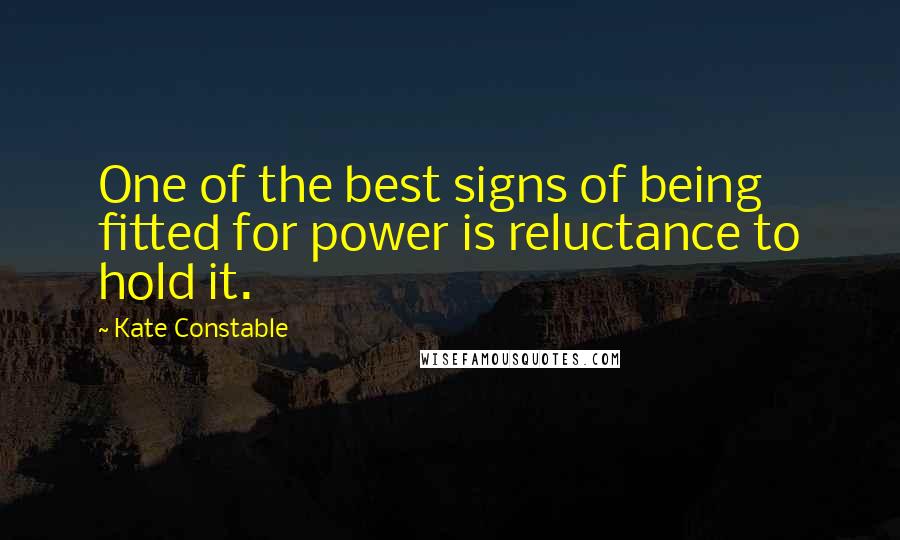 Kate Constable Quotes: One of the best signs of being fitted for power is reluctance to hold it.