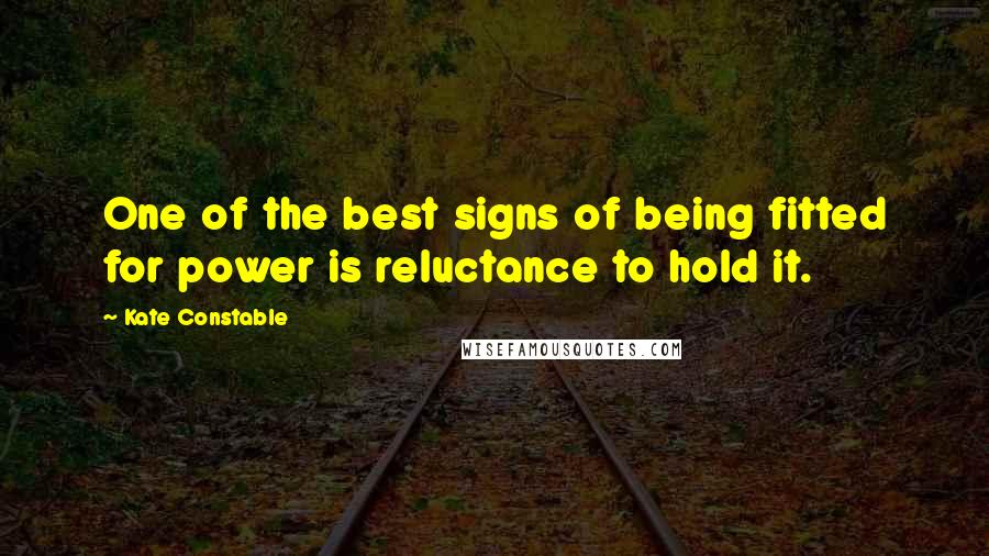 Kate Constable Quotes: One of the best signs of being fitted for power is reluctance to hold it.