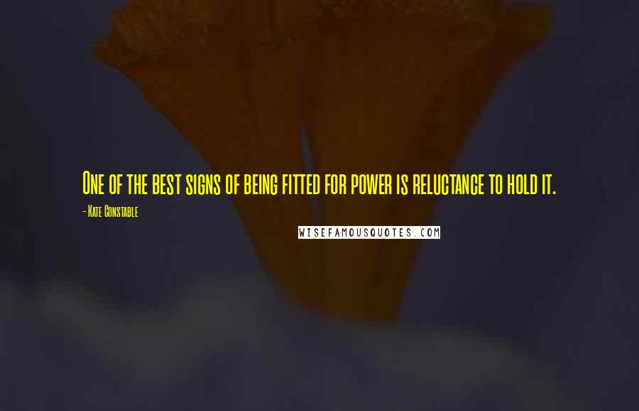 Kate Constable Quotes: One of the best signs of being fitted for power is reluctance to hold it.