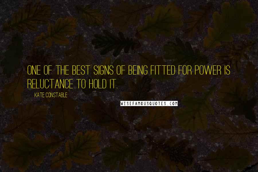 Kate Constable Quotes: One of the best signs of being fitted for power is reluctance to hold it.