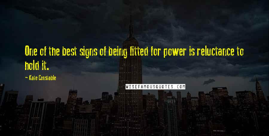 Kate Constable Quotes: One of the best signs of being fitted for power is reluctance to hold it.
