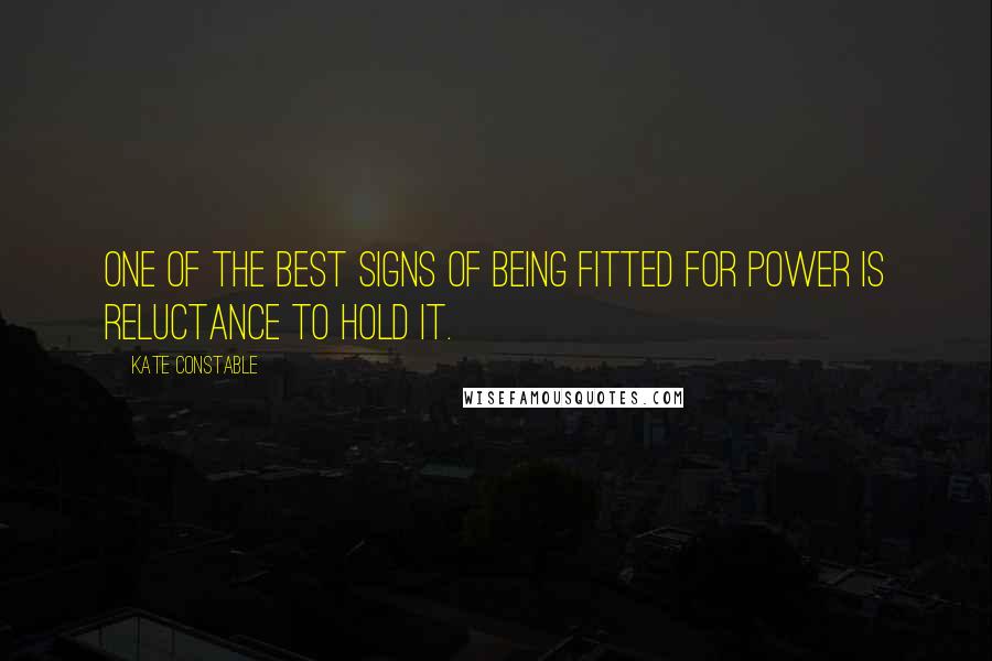 Kate Constable Quotes: One of the best signs of being fitted for power is reluctance to hold it.