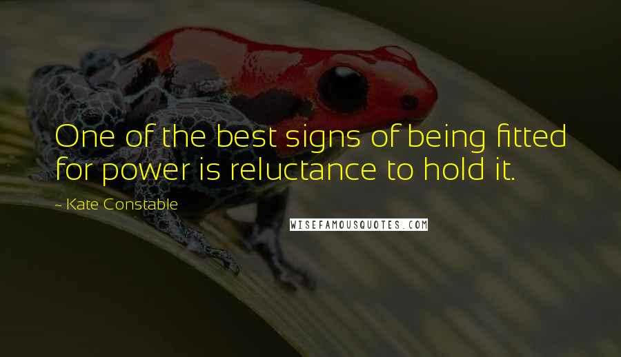 Kate Constable Quotes: One of the best signs of being fitted for power is reluctance to hold it.