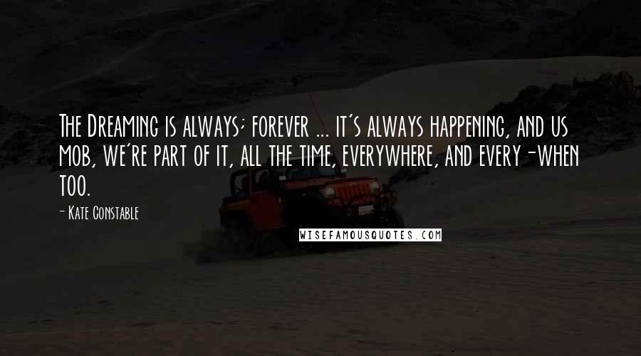 Kate Constable Quotes: The Dreaming is always; forever ... it's always happening, and us mob, we're part of it, all the time, everywhere, and every-when too.