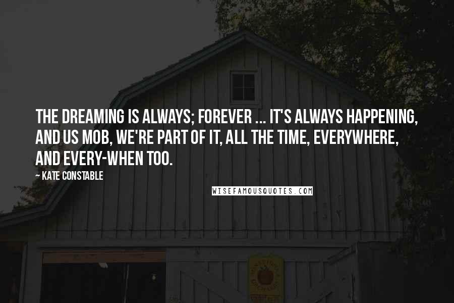 Kate Constable Quotes: The Dreaming is always; forever ... it's always happening, and us mob, we're part of it, all the time, everywhere, and every-when too.