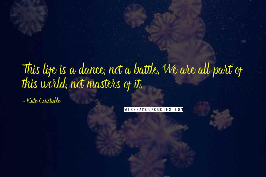 Kate Constable Quotes: This life is a dance, not a battle. We are all part of this world, not masters of it.