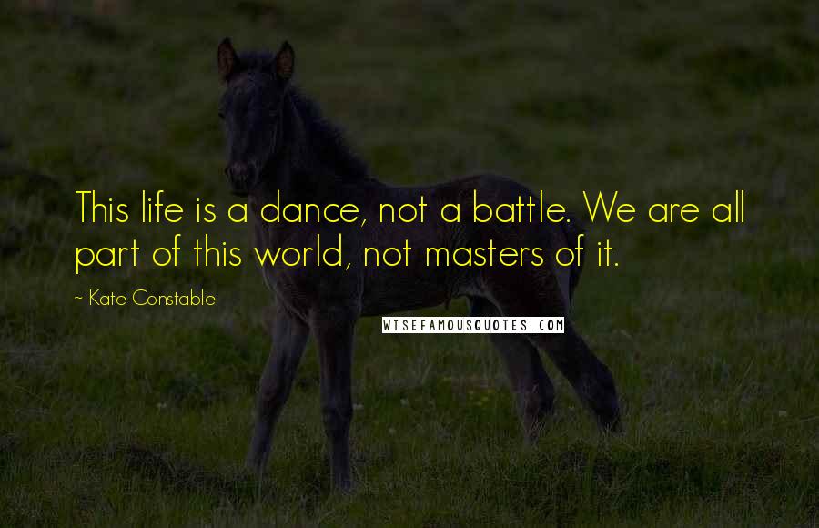 Kate Constable Quotes: This life is a dance, not a battle. We are all part of this world, not masters of it.